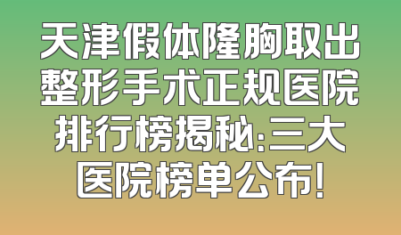 天津假体隆胸取出整形手术正规医院排行榜揭秘：三大医院榜单公布！