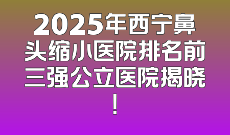 2025年西宁鼻头缩小医院排名前三强公立医院揭晓！