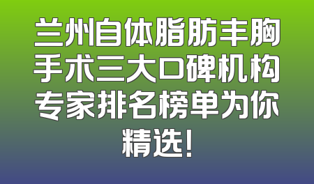 兰州自体脂肪丰胸手术三大口碑机构专家排名榜单为你精选！