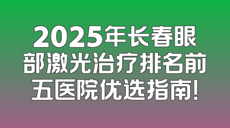 2025年长春眼部激光治疗排名前五医院优选指南！