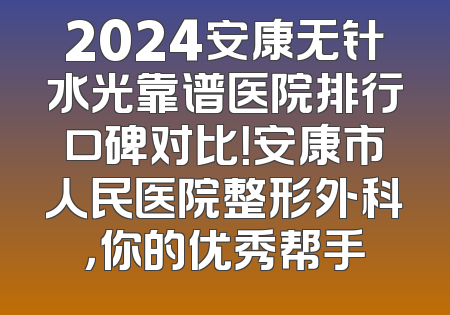 2024安康无针水光靠谱医院排行口碑对比！安康市人民医院整形外科，你的优秀帮手
