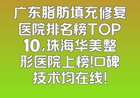 广东脂肪填充修复医院排名榜TOP10，珠海华美整形医院上榜！口碑技术均在线！