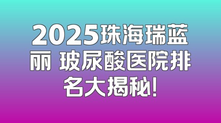 2025珠海瑞蓝丽瑅玻尿酸医院排名大揭秘！