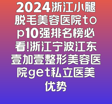 2024浙江小腿脱毛美容医院top10强排名榜必看！浙江宁波江东壹加壹整形美容医院get私立医美优势