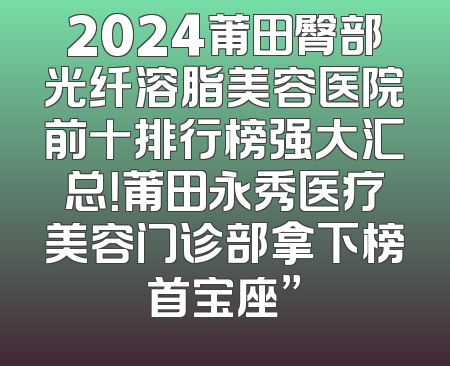 2024莆田臀部光纤溶脂美容医院前十排行榜强大汇总！莆田永秀医疗美容门诊部拿下榜首宝座”