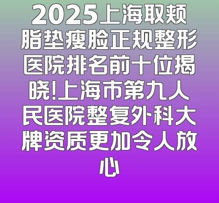 2025上海取颊脂垫瘦脸正规整形医院排名前十位揭晓！上海市第九人民医院整复外科大牌资质更加令人放心