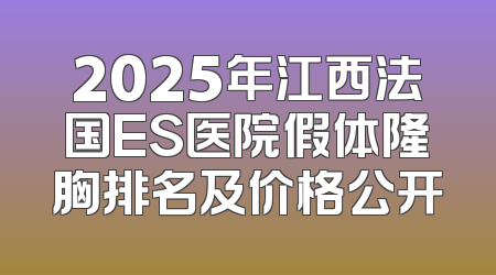 2025年江西法国ES医院假体隆胸排名及价格公开