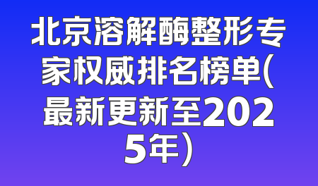 北京溶解酶整形专家权威排名榜单（最新更新至2025年）