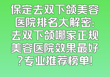 保定去双下颌美容医院排名大解密：去双下颌哪家正规美容医院效果最好？专业推荐榜单！