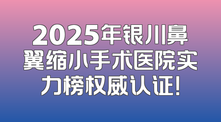 2025年银川鼻翼缩小手术医院实力榜权威认证！