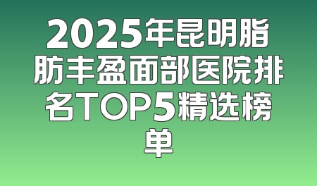 2025年昆明脂肪丰盈面部医院排名TOP5精选榜单