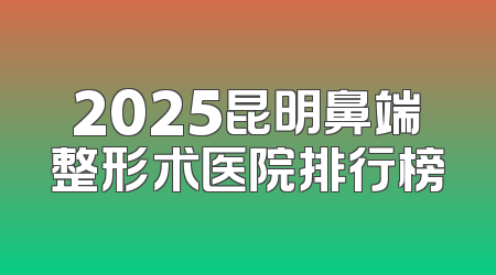 2025昆明鼻端整形术医院排行榜