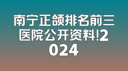 南宁正颌排名前三医院公开资料！2024