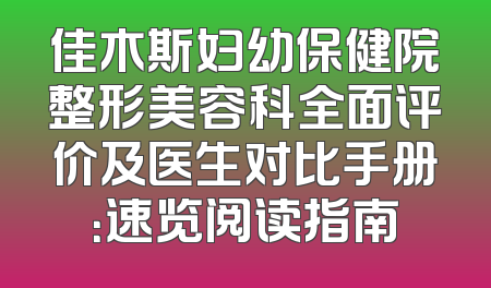 佳木斯妇幼保健院整形美容科全面评价及医生对比手册：速览阅读指南