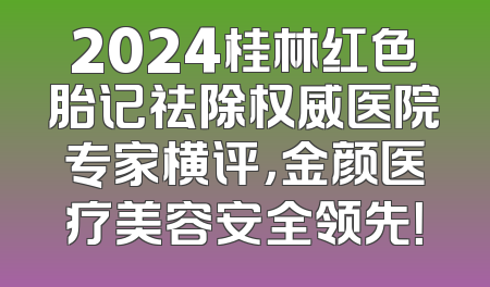 2024桂林红色胎记祛除权威医院专家横评，金颜医疗美容安全领先！