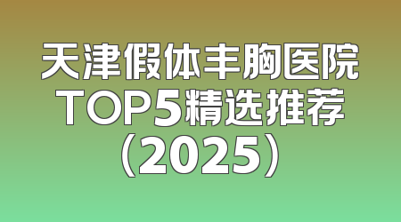 天津假体丰胸医院TOP5精选推荐（2025）
