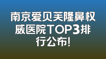 南京爱贝芙隆鼻权威医院TOP3排行公布！
