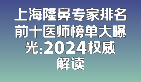 上海隆鼻专家排名前十医师榜单大曝光：2024权威解读
