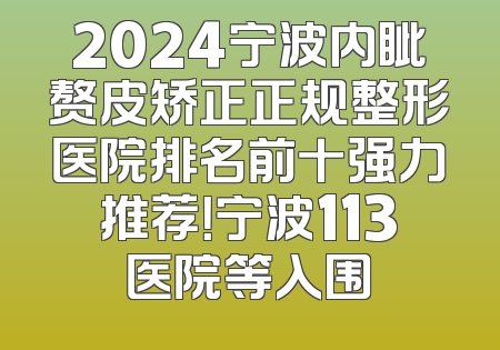 2024宁波内眦赘皮矫正正规整形医院排名前十强力推荐！宁波113医院等入围