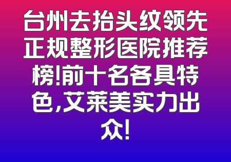 台州去抬头纹领先正规整形医院推荐榜！前十名各具特色，艾莱美实力出众！