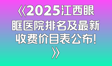 《2025江西眼眶医院排名及最新收费价目表公布！》