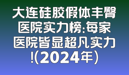 大连硅胶假体丰臀医院实力榜：每家医院皆显超凡实力！(2024年)