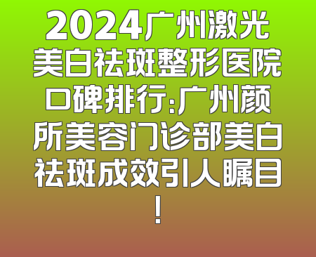 2024广州激光美白祛斑整形医院口碑排行：广州颜所美容门诊部美白祛斑成效引人瞩目！
