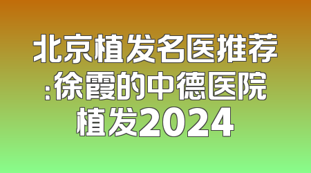 北京植发名医推荐：徐霞的中德医院植发2024