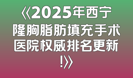 《2025年西宁隆胸脂肪填充手术医院权威排名更新！》