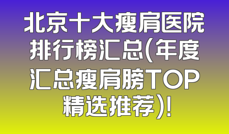 北京十大瘦肩医院排行榜汇总（年度汇总瘦肩膀TOP 精选推荐）！