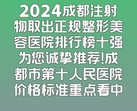 2024成都注射物取出正规整形美容医院排行榜十强为您诚挚推荐！成都市第十人民医院价格标准重点看中