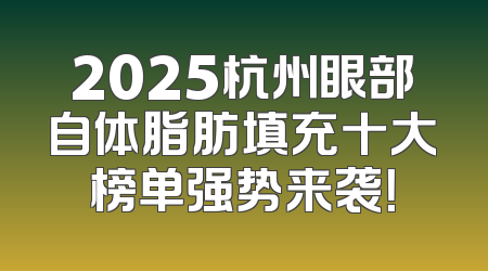 2025杭州眼部自体脂肪填充十大榜单强势来袭！