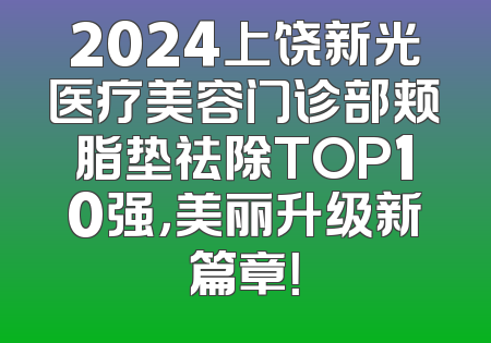 2024上饶新光医疗美容门诊部颊脂垫祛除TOP10强，美丽升级新篇章！
