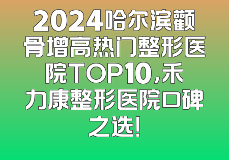 2024哈尔滨颧骨增高热门整形医院TOP10，禾力康整形医院口碑之选！