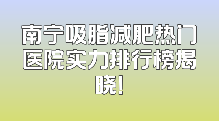 南宁吸脂减肥热门医院实力排行榜揭晓！