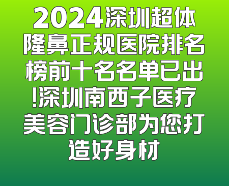 2024深圳超体隆鼻正规医院排名榜前十名名单已出！深圳南西子医疗美容门诊部为您打造好身材