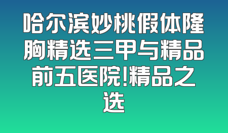 哈尔滨妙桃假体隆胸精选三甲与精品前五医院！精品之选