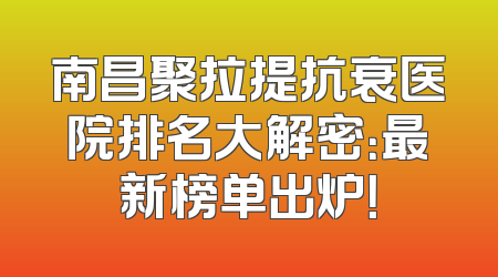 南昌聚拉提抗衰医院排名大解密：最新榜单出炉！