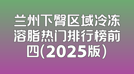 兰州下臀区域冷冻溶脂热门排行榜前四（2025版）