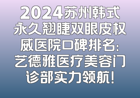 2024苏州韩式永久翘睫双眼皮权威医院口碑排名：艺德雅医疗美容门诊部实力领航！