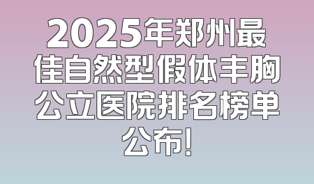 2025年郑州最佳自然型假体丰胸公立医院排名榜单公布！