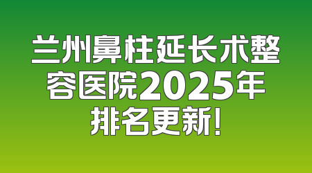 兰州鼻柱延长术整容医院2025年排名更新！