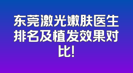 东莞激光嫩肤医生排名及植发效果对比！