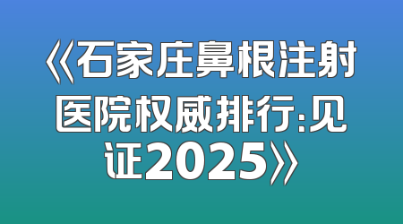 《石家庄鼻根注射医院权威排行：见证2025》
