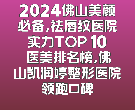 2024佛山美颜必备，祛唇纹医院实力TOP 10 医美排名榜，佛山凯润婷整形医院领跑口碑