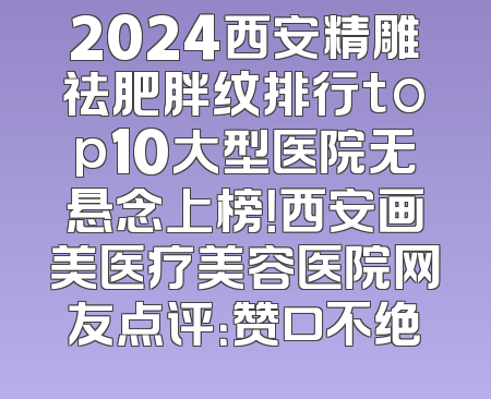 2024西安精雕祛肥胖纹排行top10大型医院无悬念上榜！西安画美医疗美容医院网友点评：赞口不绝
