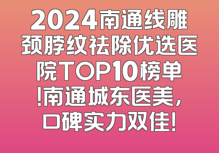 2024南通线雕颈脖纹祛除优选医院TOP10榜单！南通城东医美，口碑实力双佳！