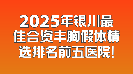 2025年银川最佳合资丰胸假体精选排名前五医院！