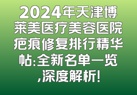 2024年天津博莱美医疗美容医院疤痕修复排行精华帖：全新名单一览，深度解析！
