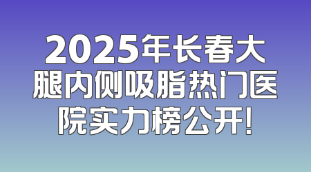 2025年长春大腿内侧吸脂热门医院实力榜公开！